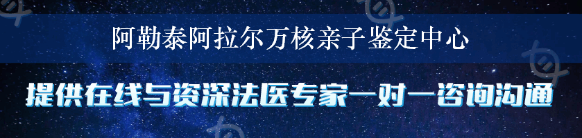 阿勒泰阿拉尔万核亲子鉴定中心